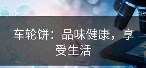 车轮饼：品味健康，享受生活(车轮饼百度百科)